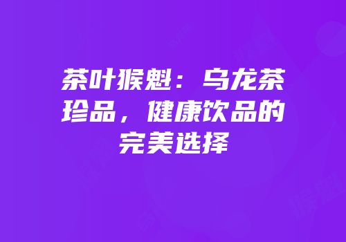 茶叶猴魁：乌龙茶珍品，健康饮品的完美选择