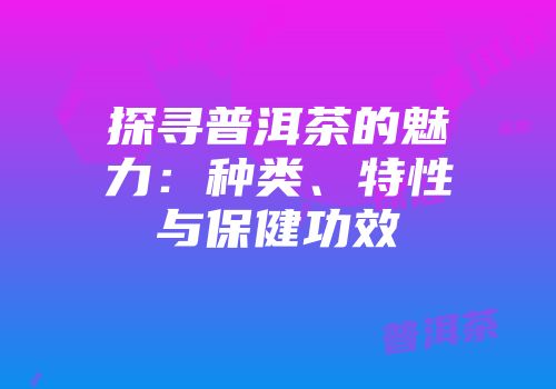 探寻普洱茶的魅力：种类、特性与保健功效