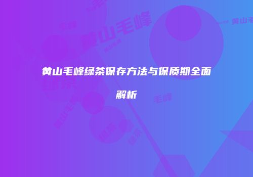 黄山毛峰绿茶保存方法与保质期全面解析