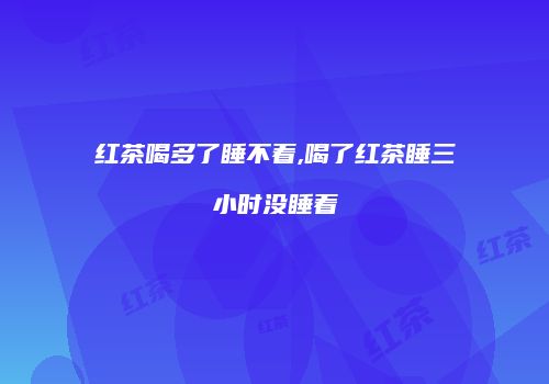 红茶喝多了睡不着,喝了红茶睡三小时没睡着