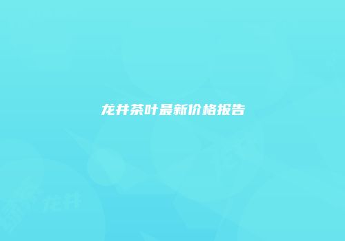 龙井茶叶最新价格报告