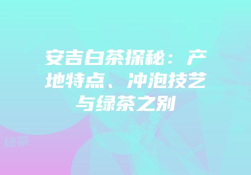 安吉白茶探秘：产地特点、冲泡技艺与绿茶之别