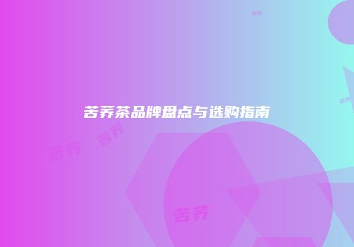 苦荞茶品牌盘点与选购指南
