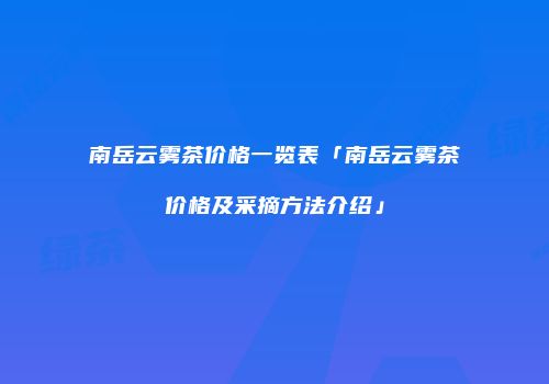 南岳云雾茶价格一览表「南岳云雾茶价格及采摘方法介绍」