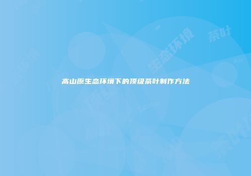 高山原生态环境下的顶级茶叶制作方法