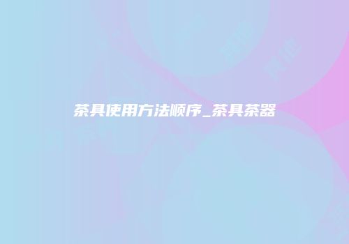 茶具使用方法顺序_茶具茶器