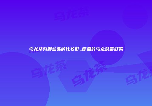 乌龙茶有哪些品牌比较好_哪里的乌龙茶最好喝