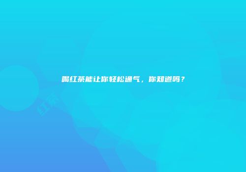 喝红茶能让你轻松通气，你知道吗？