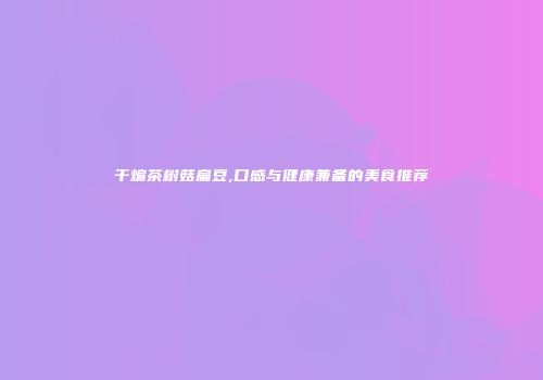 干煸茶树菇扁豆,口感与健康兼备的美食推荐