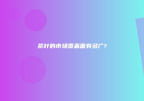 茶叶的市场覆盖面有多广?