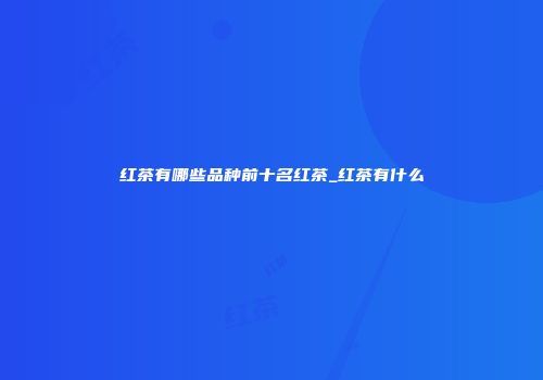 红茶有哪些品种前十名红茶_红茶有什么