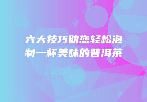 六大技巧助您轻松泡制一杯美味的普洱茶