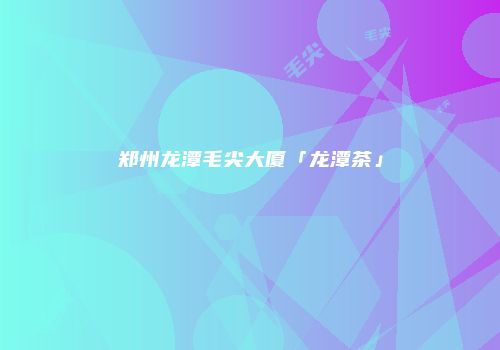 郑州龙潭毛尖大厦「龙潭茶」