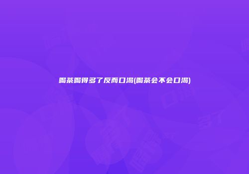 喝茶喝得多了反而口渴(喝茶会不会口渴)