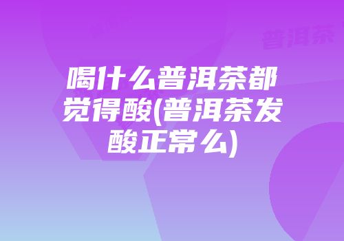 喝什么普洱茶都觉得酸(普洱茶发酸正常么)
