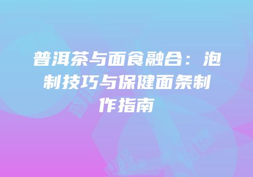 普洱茶与面食融合：泡制技巧与保健面条制作指南