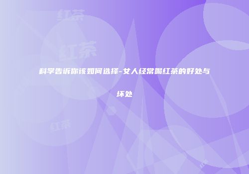 科学告诉你该如何选择-女人经常喝红茶的好处与坏处