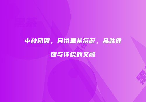 中秋团圆，月饼黑茶搭配，品味健康与传统的交融