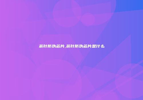 茶叶防伪芯片,茶叶防伪芯片是什么
