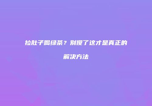 拉肚子喝绿茶？别傻了这才是真正的解决方法