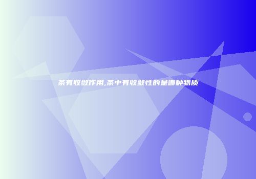 茶有收敛作用,茶中有收敛性的是哪种物质