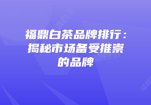 福鼎白茶品牌排行：揭秘市场备受推崇的品牌