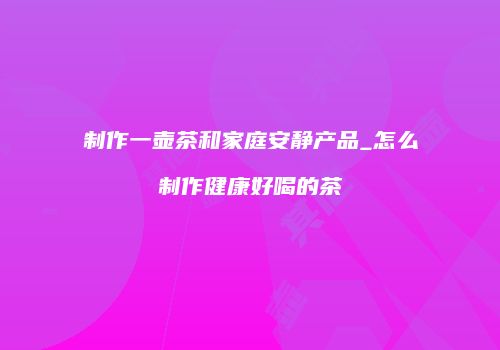 制作一壶茶和家庭安静产品_怎么制作健康好喝的茶
