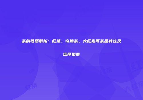 茶的性质解析：红茶、奇楠茶、大红袍等茶品特性及选择指南
