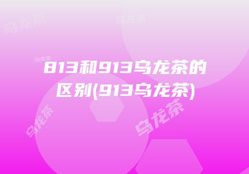 813和913乌龙茶的区别(913乌龙茶)