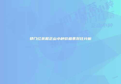 祁门红茶和正山小种价格表对比分析