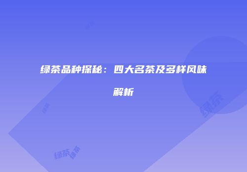 绿茶品种探秘：四大名茶及多样风味解析