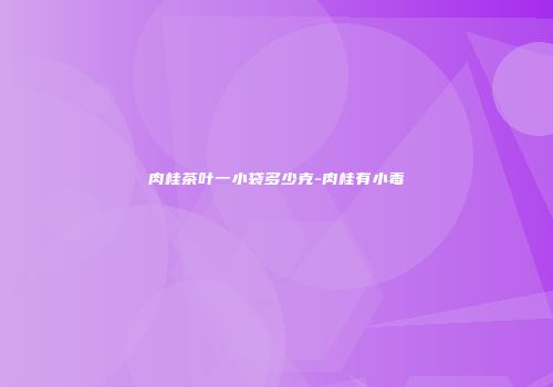 肉桂茶叶一小袋多少克-肉桂有小毒