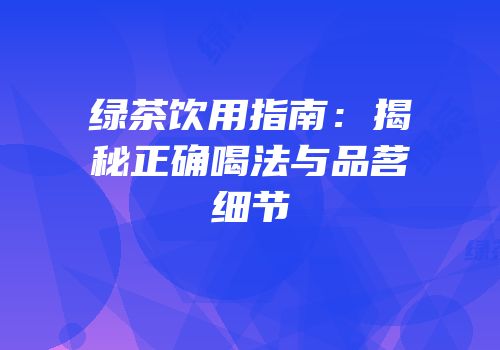 绿茶饮用指南：揭秘正确喝法与品茗细节
