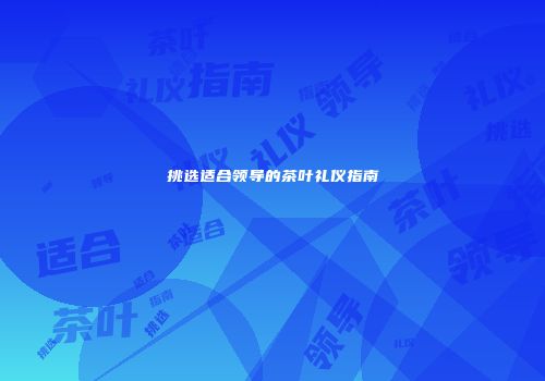 挑选适合领导的茶叶礼仪指南