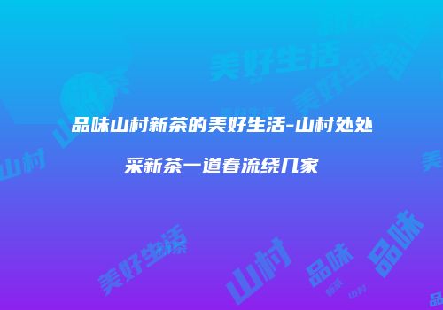 品味山村新茶的美好生活-山村处处采新茶一道春流绕几家