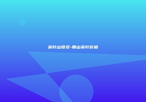 茶叶山投资-那山茶叶价格