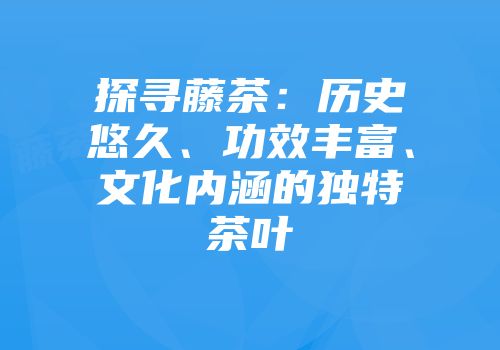 探寻藤茶：历史悠久、功效丰富、文化内涵的独特茶叶