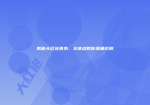 揭秘大红袍真伪：关键点教你准确识别