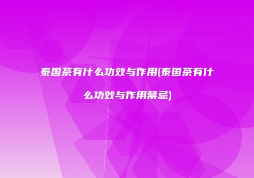 泰国茶有什么功效与作用(泰国茶有什么功效与作用禁忌)