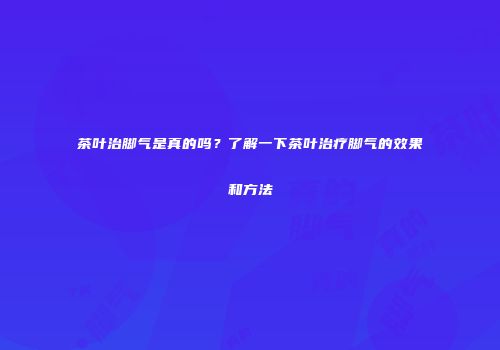 茶叶治脚气是真的吗？了解一下茶叶治疗脚气的效果和方法