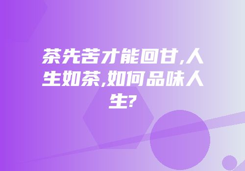 茶先苦才能回甘,人生如茶,如何品味人生?