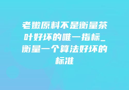 老嫩原料不是衡量茶叶好坏的唯一指标_衡量一个算法好坏的标准