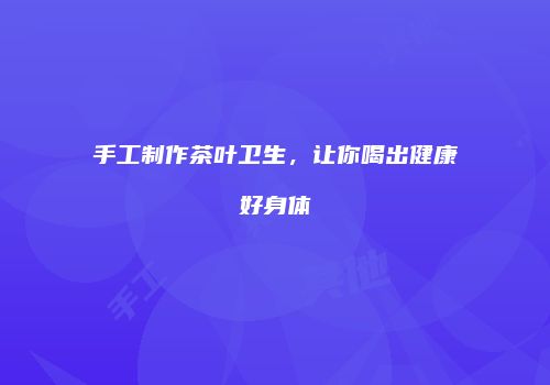 手工制作茶叶卫生，让你喝出健康好身体
