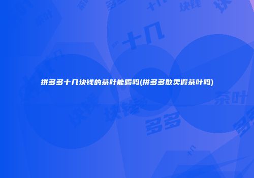 拼多多十几块钱的茶叶能喝吗(拼多多敢卖假茶叶吗)