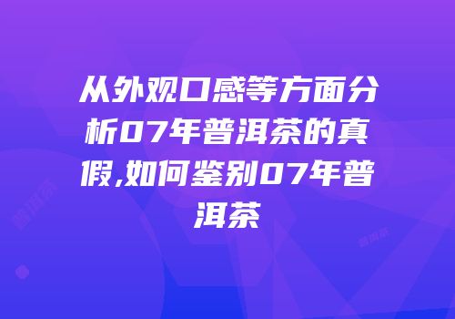 从外观口感等方面分析07年普洱茶的真假,如何鉴别07年普洱茶