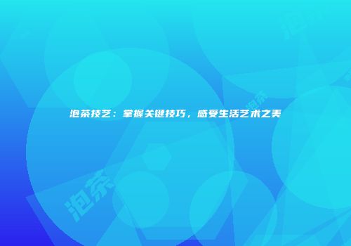 泡茶技艺：掌握关键技巧，感受生活艺术之美