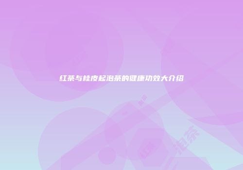 红茶与桂皮起泡茶的健康功效大介绍