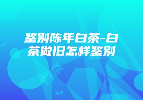 鉴别陈年白茶-白茶做旧怎样鉴别
