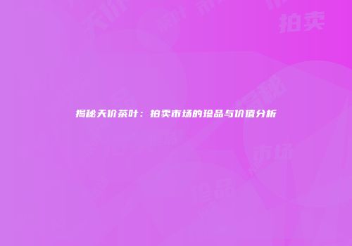 揭秘天价茶叶：拍卖市场的珍品与价值分析