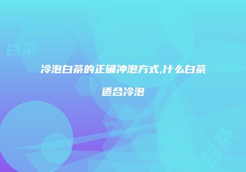 冷泡白茶的正确冲泡方式,什么白茶适合冷泡